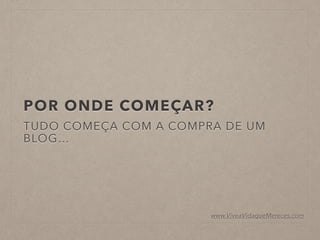POR ONDE COMEÇAR?
TUDO COMEÇA COM A COMPRA DE UM
BLOG…
www.ViveaVidaqueMereces.com
 