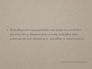• Trabalhar em casa permite-me estar no conforto
do meu lar e desenvolver o meu trabalho sem
precisar de me deslocar e escolher o meu horário.
www.ViveaVidaqueMereces.com
 