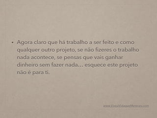 • Agora claro que há trabalho a ser feito e como
qualquer outro projeto, se não ﬁzeres o trabalho
nada acontece, se pensas que vais ganhar
dinheiro sem fazer nada… esquece este projeto
não é para ti.
www.ViveaVidaqueMereces.com
 