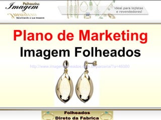 Plano de Marketing
Imagem Folheados
http://www.imagemfolheados.com.br/parceria/?a=46080

 