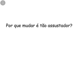 Por que mudar é tão assustador? 