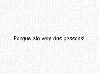 Porque ela vem das pessoas! 