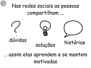 Nas redes sociais as pessoas compartilham ... dúvidas soluções histórias …  assim elas aprendem e se mantem motivadas 