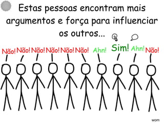 Estas pessoas encontram mais argumentos e força para influenciar os outros... wom Sim! Não! Não! Não! Não! Não! Não! Ahn! Ahn! Não! 