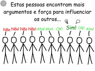 Estas pessoas encontram mais argumentos e força para influenciar os outros... Sim! Não Não! Não Não! Ahn! Ahn! OK! OK! Ahn! 