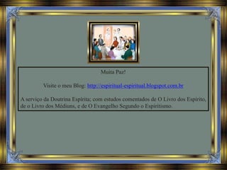 Muita Paz!
Visite o meu Blog: http://espiritual-espiritual.blogspot.com.br
A serviço da Doutrina Espírita; com estudos comentados de O Livro dos Espírito,
de o Livro dos Médiuns, e de O Evangelho Segundo o Espiritismo.
 