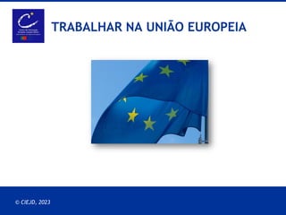 10.08.2023 EPSO PRESENTATION
© CIEJD, 2023
TRABALHAR NA UNIÃO EUROPEIA
 