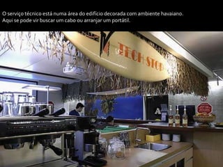 O serviço técnico está numa área do edifício decorada com ambiente havaiano.
Aqui se pode vir buscar um cabo ou arranjar um portátil.
 