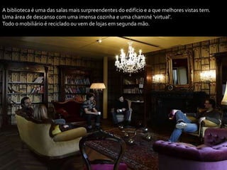 A biblioteca é uma das salas mais surpreendentes do edifício e a que melhores vistas tem.
Uma área de descanso com uma imensa cozinha e uma chaminé ‘virtual’.
Todo o mobiliário é reciclado ou vem de lojas em segunda mão.
 