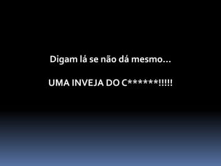 Digam lá se não dá mesmo…
UMA INVEJA DO C******!!!!!
 