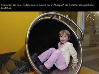 As crianças são bem-vindas e não é estranho que os “Googler” vão trabalhar acompanhados
dos filhos.
 