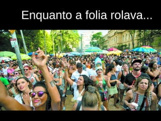 Enquanto a folia rolava...
 