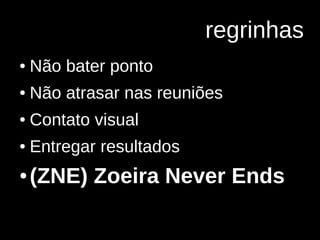 regrinhas
● Não bater ponto
● Não atrasar nas reuniões
● Contato visual
● Entregar resultados
● (ZNE) Zoeira Never Ends
 