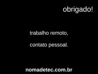 trabalho remoto,
contato pessoal.
obrigado!
nomadetec.com.br
 