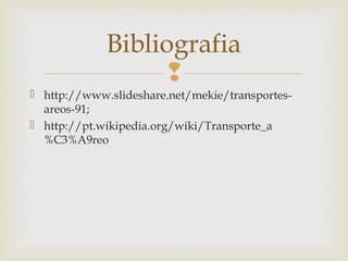 Bibliografia

 http://www.slideshare.net/mekie/transportesareos-91;
 http://pt.wikipedia.org/wiki/Transporte_a
%C3%A9reo

 