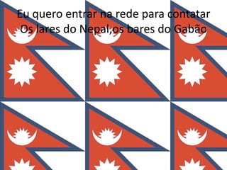 Eu quero entrar na rede para contatarOs lares do Nepal,os bares do Gabão