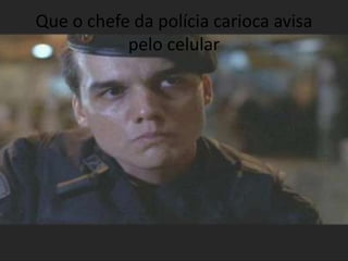 Que o chefe da polícia carioca avisa pelo celular