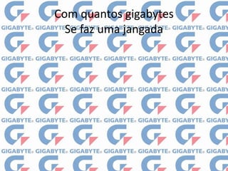 Com quantos gigabytesSe faz uma jangada
