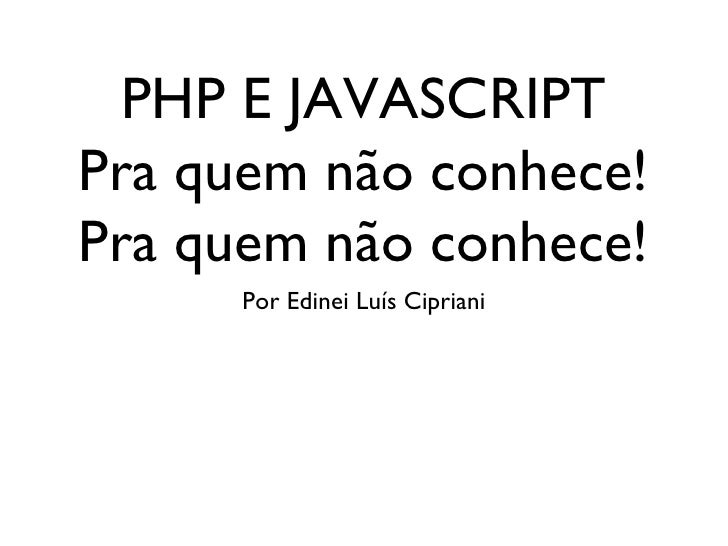 PHP E JAVASCRIPT Pra quem não conhece! Pra quem não conhece! <ul><li>Por Edinei Luís Cipriani </li></ul>