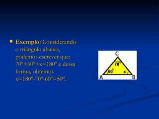 Exemplo:  Considerando o triângulo abaixo, podemos escrever que: 70º+60º+x=180º e dessa forma, obtemos x=180º-70º-60º=50º. 