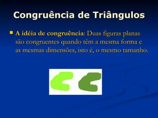 Congruência de Triângulos A idéia de congruência : Duas figuras planas são congruentes quando têm a mesma forma e as mesmas dimensões, isto é, o mesmo tamanho. 