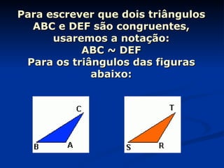 Para escrever que dois triângulos ABC e DEF são congruentes, usaremos a notação: ABC ~ DEF Para os triângulos das figuras abaixo: 