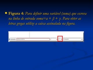 Figura 4:  Para definir uma variável (soma) que escreva na linha de entrada soma=α  +  β  +  γ. Para obter as letras gregas utilize a caixa assinalada na figura. 