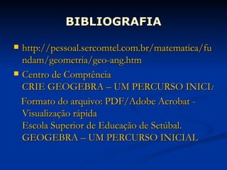BIBLIOGRAFIA http://pessoal.sercomtel.com.br/matematica/fundam/geometria/geo-ang.htm Centro de  Comptência  CRIE GEOGEBRA – UM PERCURSO INICIAL Formato do arquivo: PDF/Adobe Acrobat -  Visualização rápida Escola Superior de Educação de Setúbal. GEOGEBRA – UM PERCURSO INICIAL 