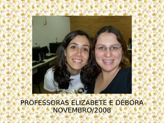 PROFESSORAS ELIZABETE E DÉBORA NOVEMBRO/2008 