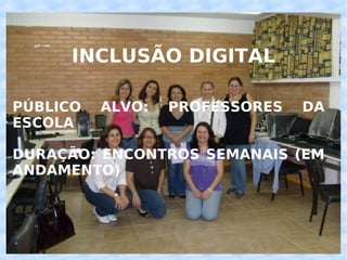 INCLUSÃO DIGITAL PÚBLICO ALVO: PROFESSORES DA ESCOLA DURAÇÃO: ENCONTROS SEMANAIS (EM ANDAMENTO) 