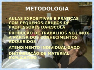 METODOLOGIA AULAS EXPOSITIVAS E PRÁTICAS COM PEQUENOS GRUPOS DE PROFESSORES DA ESCOLA PRODUÇÃO DE TRABALHOS NO LINUX A PARTIR DOS CONHECIMENTOS ADQUIRIDOS ATENDIMENTO INDIVIDUALIZADO DISTRIBUIÇÃO DE MATERIAL EXPLICATIVO 