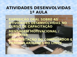 ATIVIDADES DESENVOLVIDAS 1ª AULA EXPOSIÇÃO ORAL SOBRE AS ATIVIDADES DESENVOLVIDAS NO CURSO DE CAPACITAÇÃO MENSAGEM MOTIVACIONAL / REFLEXIVA APRESENTAÇÃO DO COMPUTADOR E PARTICULARIDADES DO LINUX 