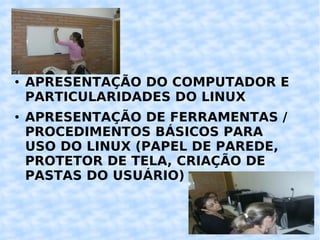 APRESENTAÇÃO DO COMPUTADOR E PARTICULARIDADES DO LINUX APRESENTAÇÃO DE FERRAMENTAS / PROCEDIMENTOS BÁSICOS PARA USO DO LINUX (PAPEL DE PAREDE, PROTETOR DE TELA, CRIAÇÃO DE PASTAS DO USUÁRIO) 