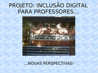 PROJETO: INCLUSÃO DIGITAL PARA PROFESSORES... ...NOVAS PERSPECTIVAS! 