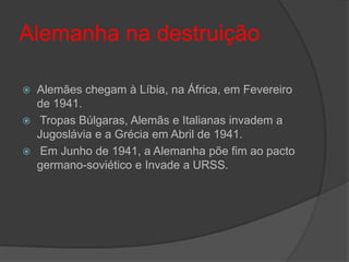 Alemanha na destruição

   Alemães chegam à Líbia, na África, em Fevereiro
    de 1941.
    Tropas Búlgaras, Alemãs e Italianas invadem a
    Jugoslávia e a Grécia em Abril de 1941.
    Em Junho de 1941, a Alemanha põe fim ao pacto
    germano-soviético e Invade a URSS.
 