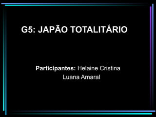 G5: JAPÃO TOTALITÁRIO Participantes:  Helaine Cristina Luana Amaral   