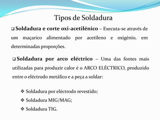 Tipos de SoldaduraSoldadura e corte oxi-acetilénico – Executa-se através de um maçarico alimentado por acetileno e oxigénio, em determinadas proporções.