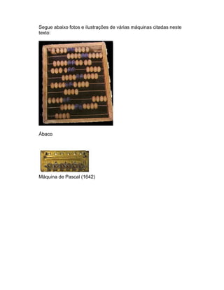 Segue abaixo fotos e ilustrações de várias máquinas citadas neste
texto:




Ábaco




Máquina de Pascal (1642)
 
