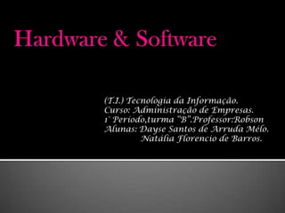 Hardware & Software (T.I.) Tecnologia da Informação. Curso: Administração de Empresas. 1° Período,turma “B”.Professor:Robson Alunas: Dayse Santos de Arruda Mélo. Natália Florencio de Barros. 