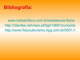 Bibliografia: www.tudoemfoco.com.br/resistencia-fisica.html http://clientes.netvisao.pt/bg014691/curiosidades/resistencia.html http://www.fisioculturismo.hpg.com.br/0001.htm 