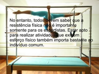 No entanto, todos devem saber que a resistência física não é importante somente para os esportistas. Estar apto para realizar atividades que exigem esforço físico também importa bastante ao indivíduo comum. 
