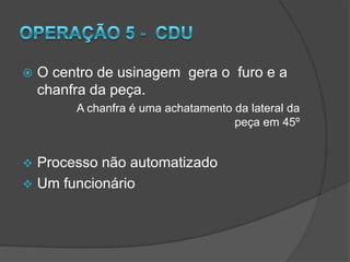 Operação 2 - AcabamentoA liga passa pelo segundo TORNO onde a outra metade da peça é usinada.  Deixando a liga pronta para se tornar uma peça.As 2 primeiras operações são realizadas  por apenas um funcionário.
