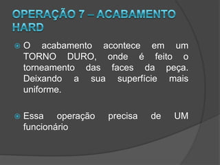 Operação  4 – POT BroachingNessa etapa é  gerada a estria no diâmetro externo da peça.As Operações 3 e 4  são automatizadas e  necessitam de apenas um  funcionário.