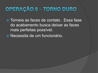 Operação 5 – Chanfradora e RebarbadoraEsta operação faz uma chanfra na peça e logo em seguida retira a rebarba que a chanfra deixa na peça.Operação automatizada.As operações 3, 4 e 5 necessitam de um  funcionário.