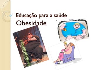 Educação para a saúde  Obesidade 