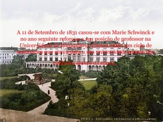 A 11 de Setembro de 1831 casou-se com Marie Schwinck e no ano seguinte reforçou a sua posição de professor na  Universidade de Königsberg . Iniciou então um ciclo de seminários que atraiu para a sua universidade muitos dos melhores alunos da época.   