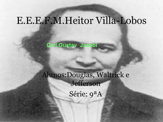 E.E.E.F.M.Heitor Villa-Lobos Alunos:Douglas, Waltrick e Jefferson Série: 9ªA Carl Gustav  Jacobi  