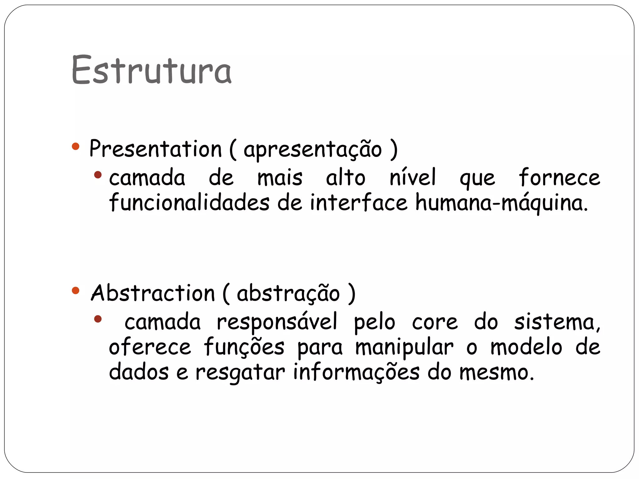 Estrutura Presentation ( apresentação ) camada de mais alto nível que fornece funcionalidades de interface humana-máquina. Abstraction ( abstração ) camada responsável pelo core do sistema, oferece funções para manipular o modelo de dados e resgatar informações do mesmo.  