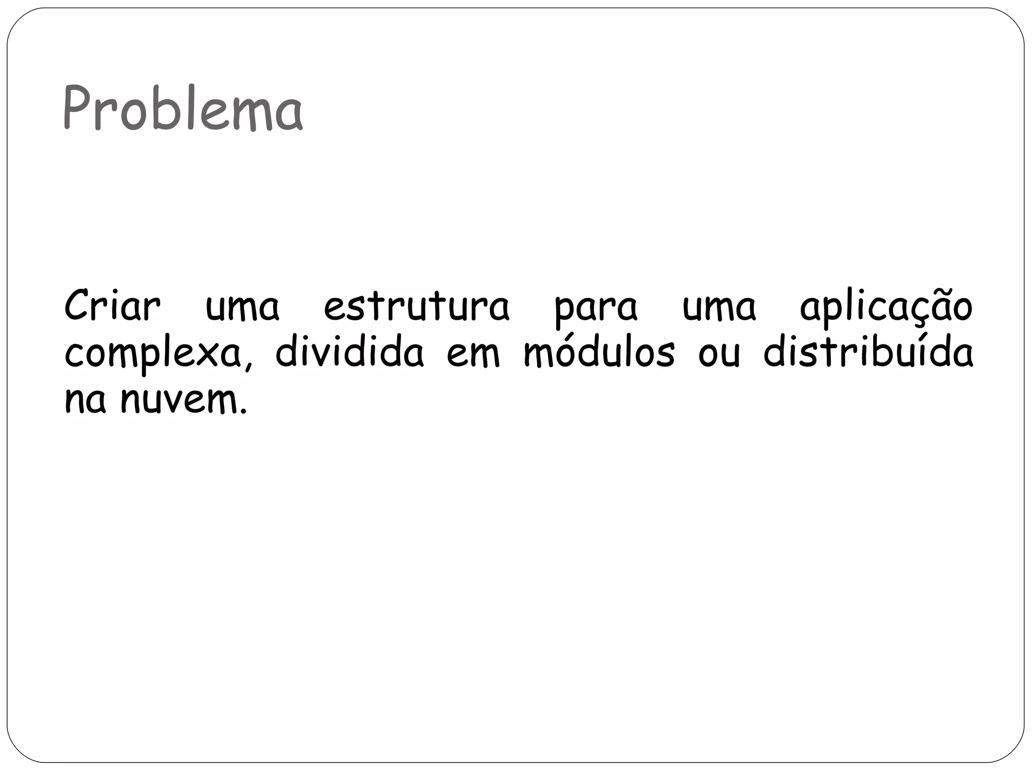 Problema Criar uma estrutura para uma aplicação complexa, dividida em módulos ou distribuída na nuvem. 
