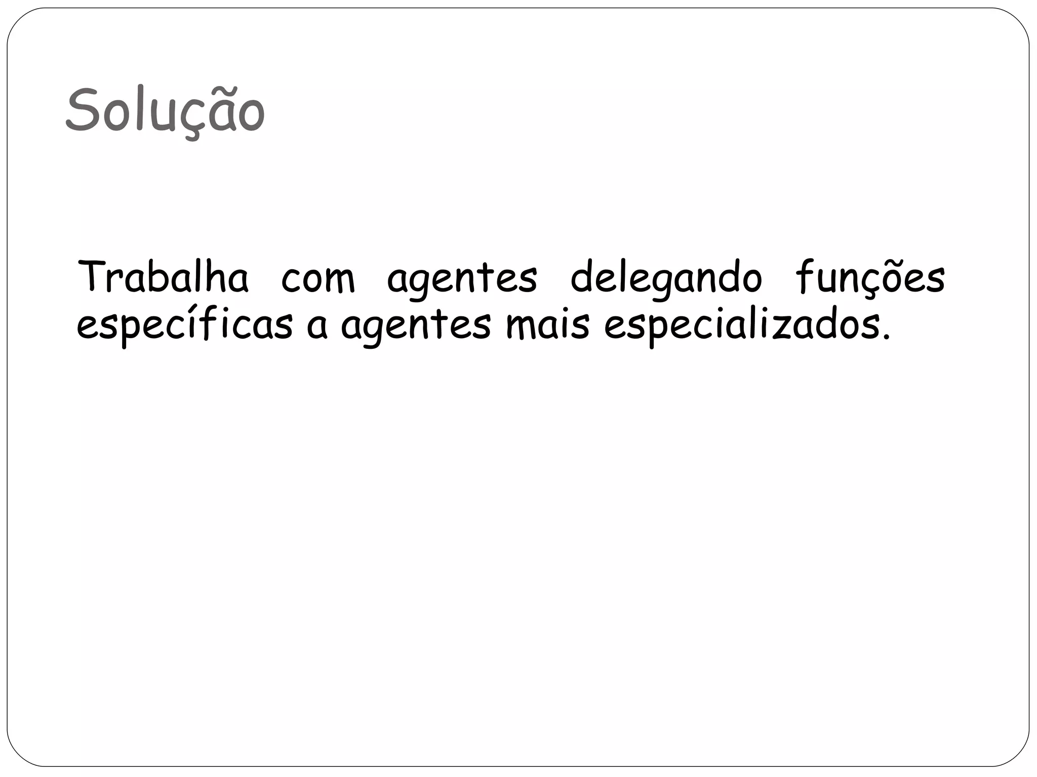 Solução Trabalha com agentes delegando funções específicas a agentes mais especializados. 